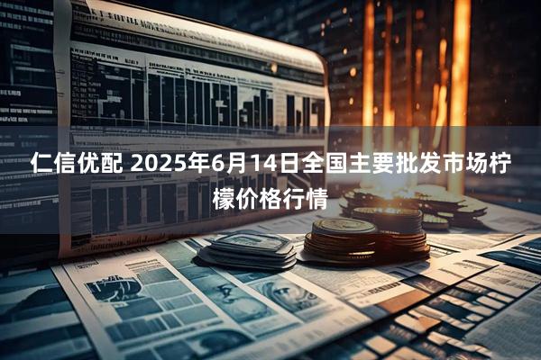 仁信优配 2025年6月14日全国主要批发市场柠檬价格行情