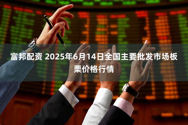 富邦配资 2025年6月14日全国主要批发市场板栗价格行情