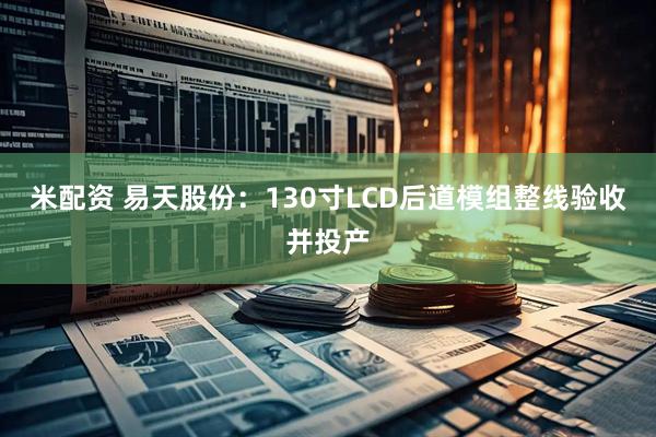 米配资 易天股份：130寸LCD后道模组整线验收并投产