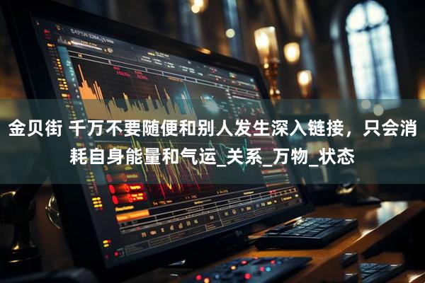 金贝街 千万不要随便和别人发生深入链接，只会消耗自身能量和气运_关系_万物_状态