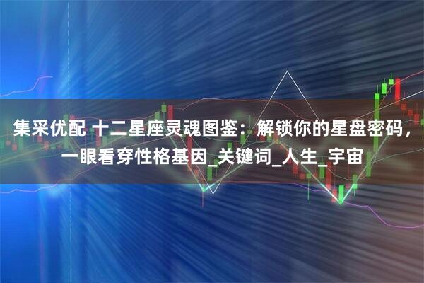 集采优配 十二星座灵魂图鉴：解锁你的星盘密码，一眼看穿性格基因_关键词_人生_宇宙