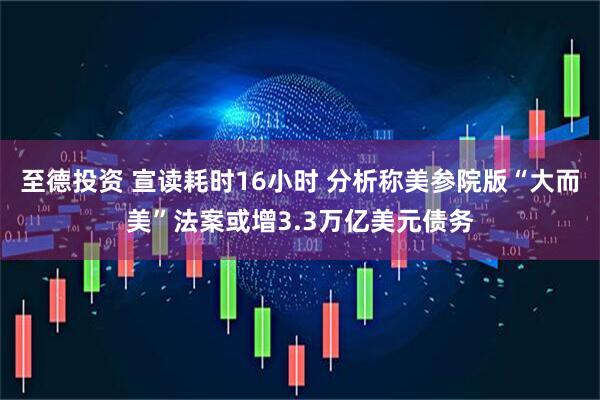 至德投资 宣读耗时16小时 分析称美参院版“大而美”法案或增3.3万亿美元债务