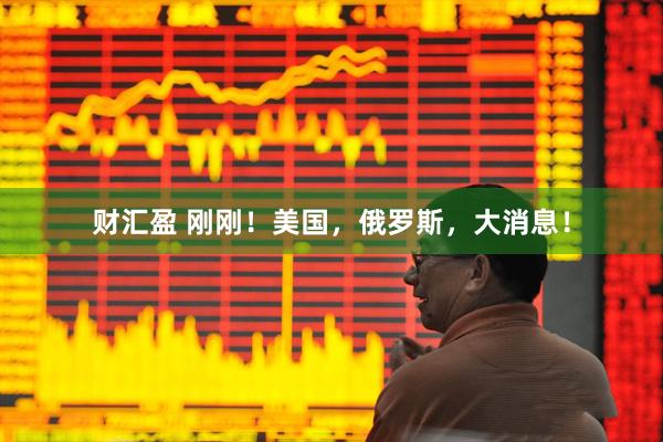 财汇盈 刚刚！美国，俄罗斯，大消息！