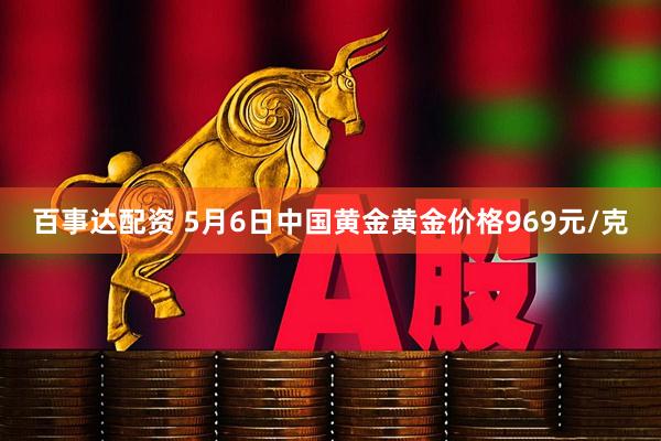 百事达配资 5月6日中国黄金黄金价格969元/克