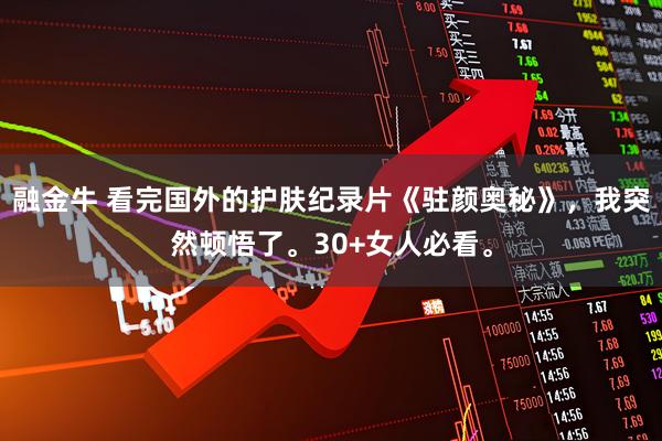 融金牛 看完国外的护肤纪录片《驻颜奥秘》，我突然顿悟了。30+女人必看。