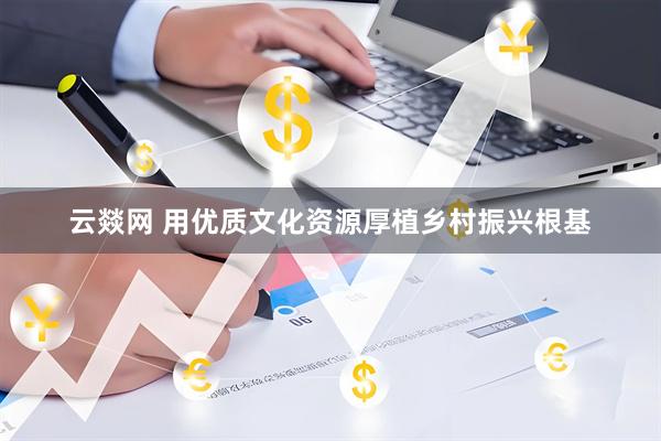云燚网 用优质文化资源厚植乡村振兴根基