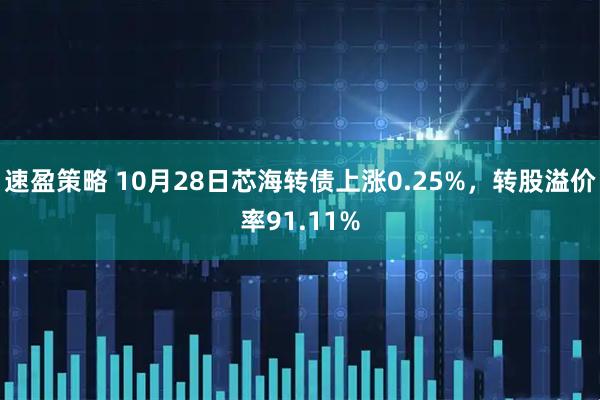 速盈策略 10月28日芯海转债上涨0.25%，转股溢价率91.11%