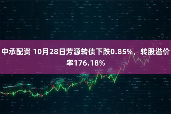 中承配资 10月28日芳源转债下跌0.85%，转股溢价率176.18%