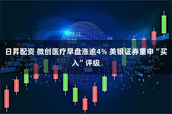 日昇配资 微创医疗早盘涨逾4% 美银证券重申“买入”评级