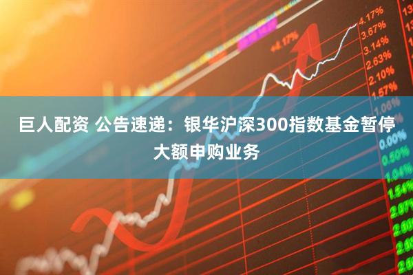巨人配资 公告速递：银华沪深300指数基金暂停大额申购业务