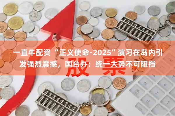 一直牛配资 “正义使命-2025”演习在岛内引发强烈震撼，国台办：统一大势不可阻挡