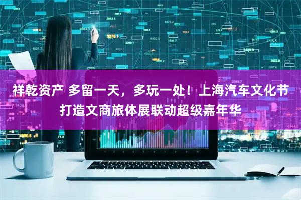 祥乾资产 多留一天，多玩一处！上海汽车文化节打造文商旅体展联动超级嘉年华