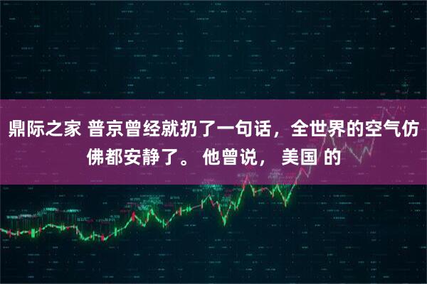 鼎际之家 普京曾经就扔了一句话,全世界的空气仿佛都安静了。 他曾说, 美国 的