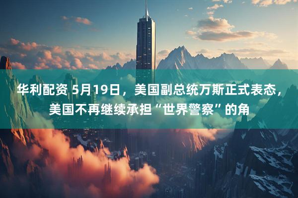 华利配资 5月19日，美国副总统万斯正式表态，美国不再继续承担“世界警察”的角