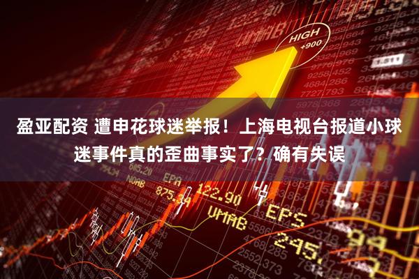 盈亚配资 遭申花球迷举报！上海电视台报道小球迷事件真的歪曲事实了？确有失误