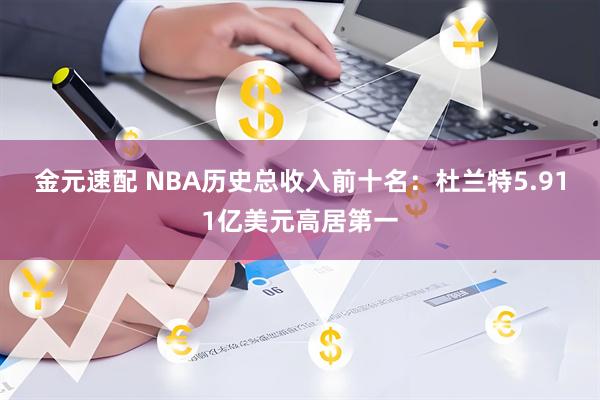 金元速配 NBA历史总收入前十名：杜兰特5.911亿美元高居第一