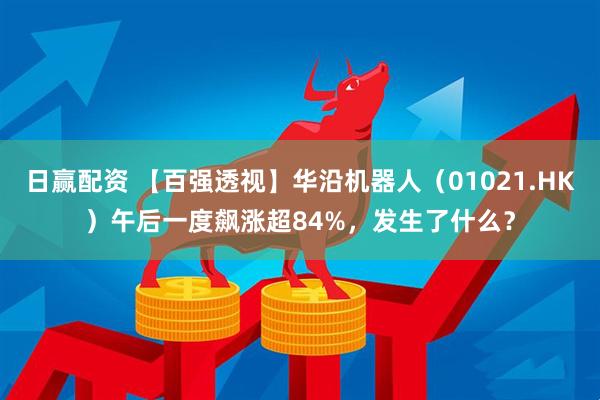 日赢配资 【百强透视】华沿机器人（01021.HK）午后一度飙涨超84%，发生了什么？