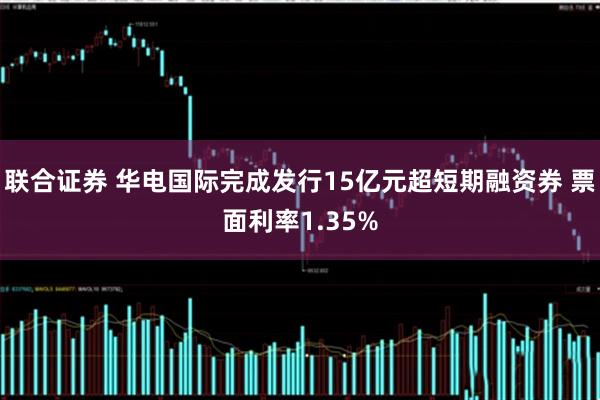 联合证券 华电国际完成发行15亿元超短期融资券 票面利率1.35%