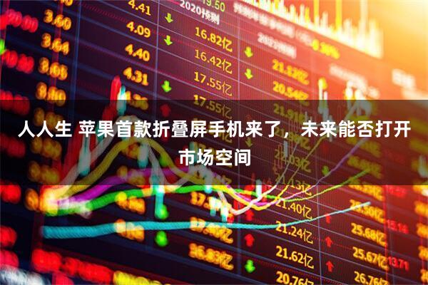人人生 苹果首款折叠屏手机来了，未来能否打开市场空间